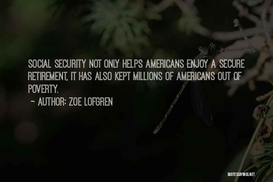 Zoe Lofgren Quotes: Social Security Not Only Helps Americans Enjoy A Secure Retirement, It Has Also Kept Millions Of Americans Out Of Poverty.