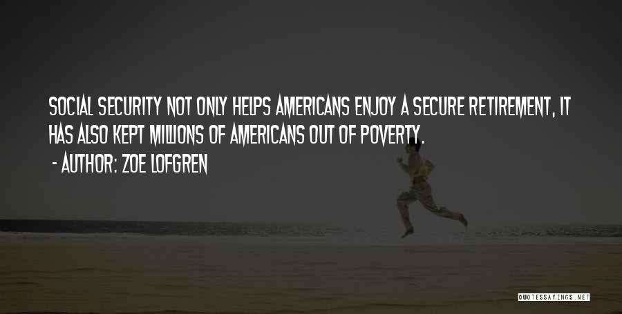 Zoe Lofgren Quotes: Social Security Not Only Helps Americans Enjoy A Secure Retirement, It Has Also Kept Millions Of Americans Out Of Poverty.