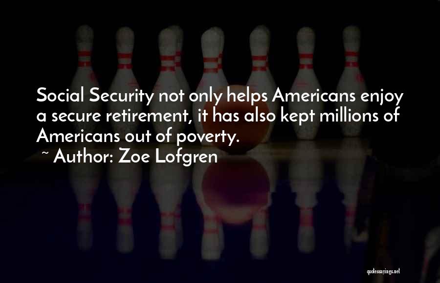 Zoe Lofgren Quotes: Social Security Not Only Helps Americans Enjoy A Secure Retirement, It Has Also Kept Millions Of Americans Out Of Poverty.