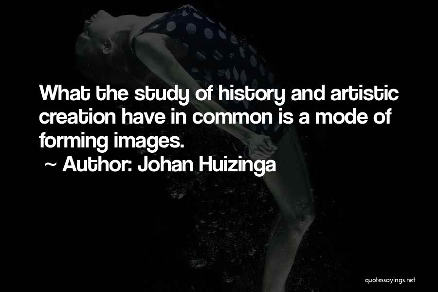 Johan Huizinga Quotes: What The Study Of History And Artistic Creation Have In Common Is A Mode Of Forming Images.