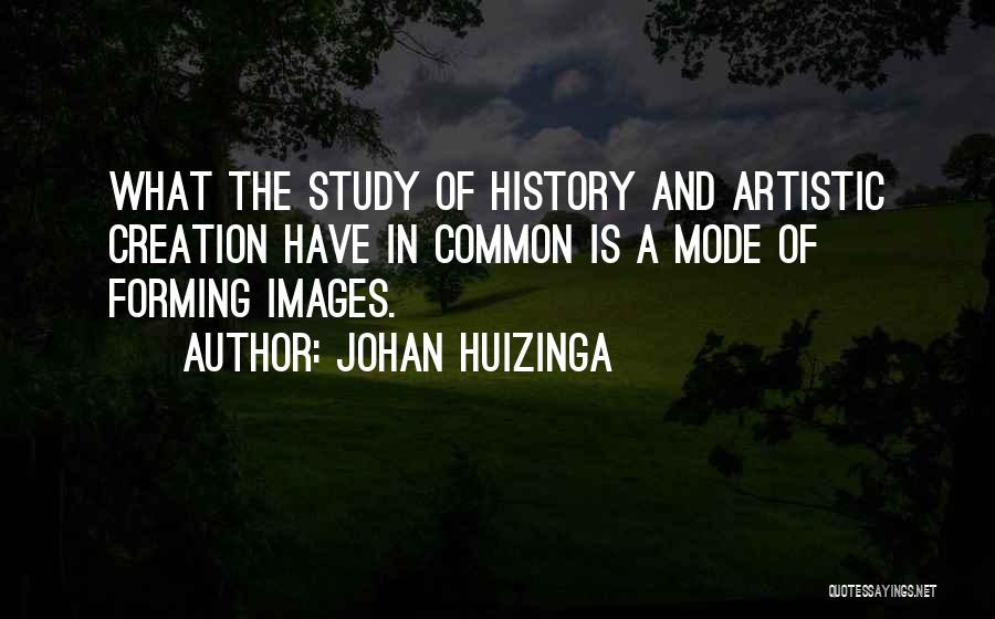 Johan Huizinga Quotes: What The Study Of History And Artistic Creation Have In Common Is A Mode Of Forming Images.