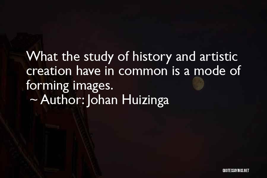 Johan Huizinga Quotes: What The Study Of History And Artistic Creation Have In Common Is A Mode Of Forming Images.