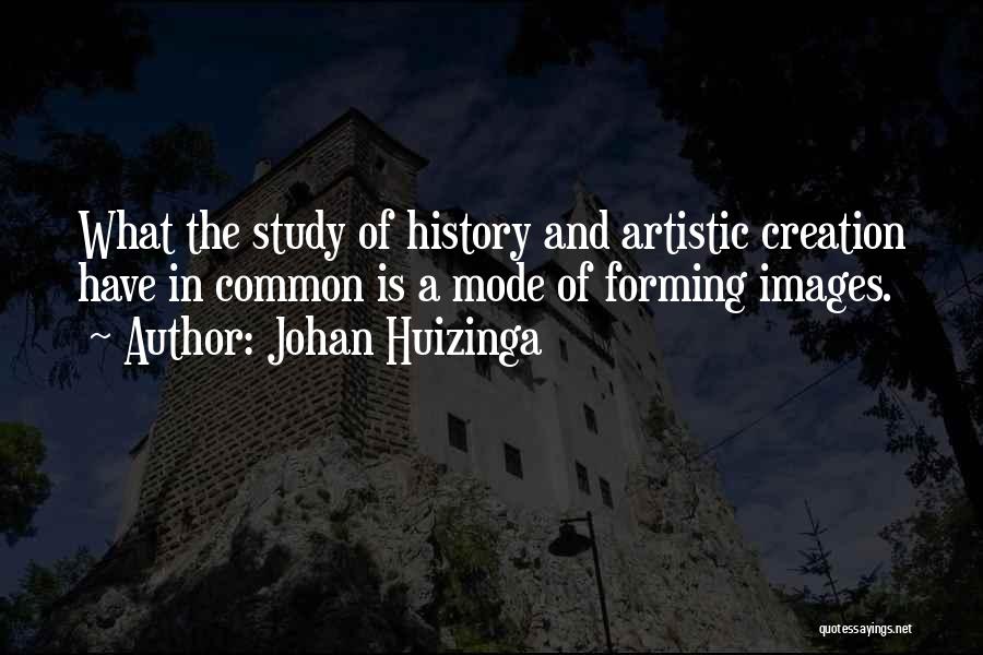 Johan Huizinga Quotes: What The Study Of History And Artistic Creation Have In Common Is A Mode Of Forming Images.