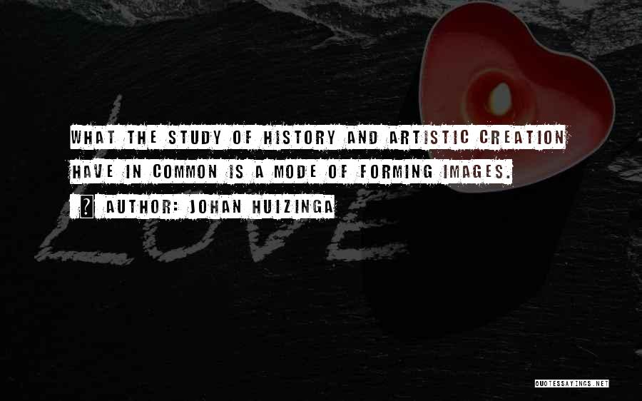 Johan Huizinga Quotes: What The Study Of History And Artistic Creation Have In Common Is A Mode Of Forming Images.