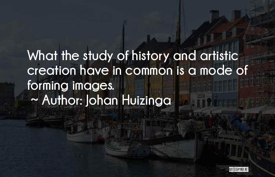 Johan Huizinga Quotes: What The Study Of History And Artistic Creation Have In Common Is A Mode Of Forming Images.
