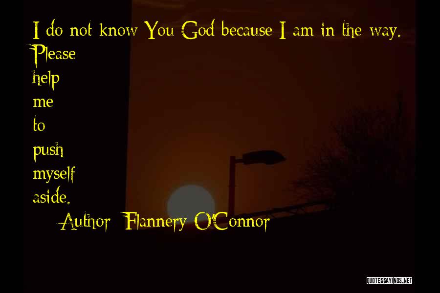 Flannery O'Connor Quotes: I Do Not Know You God Because I Am In The Way. Please Help Me To Push Myself Aside.