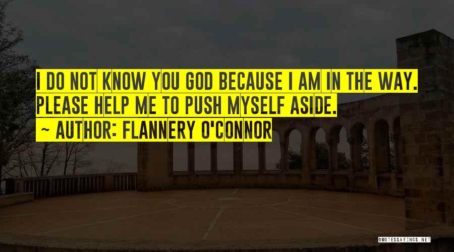 Flannery O'Connor Quotes: I Do Not Know You God Because I Am In The Way. Please Help Me To Push Myself Aside.