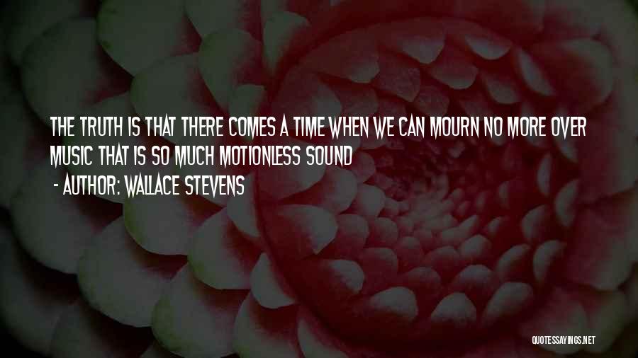 Wallace Stevens Quotes: The Truth Is That There Comes A Time When We Can Mourn No More Over Music That Is So Much