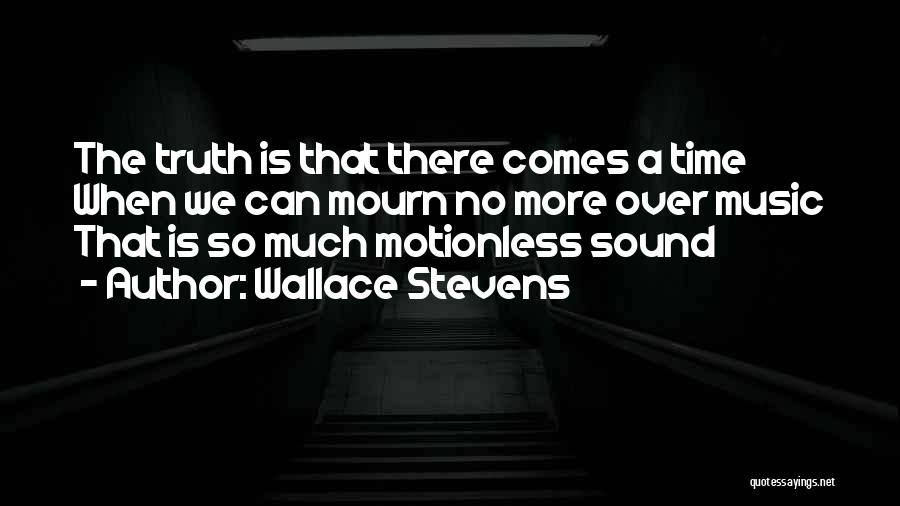 Wallace Stevens Quotes: The Truth Is That There Comes A Time When We Can Mourn No More Over Music That Is So Much