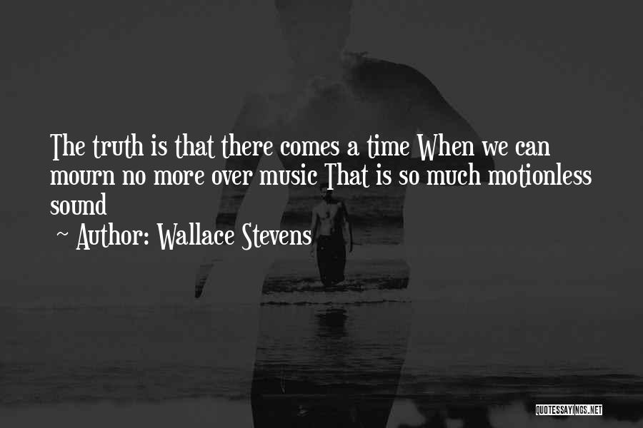 Wallace Stevens Quotes: The Truth Is That There Comes A Time When We Can Mourn No More Over Music That Is So Much