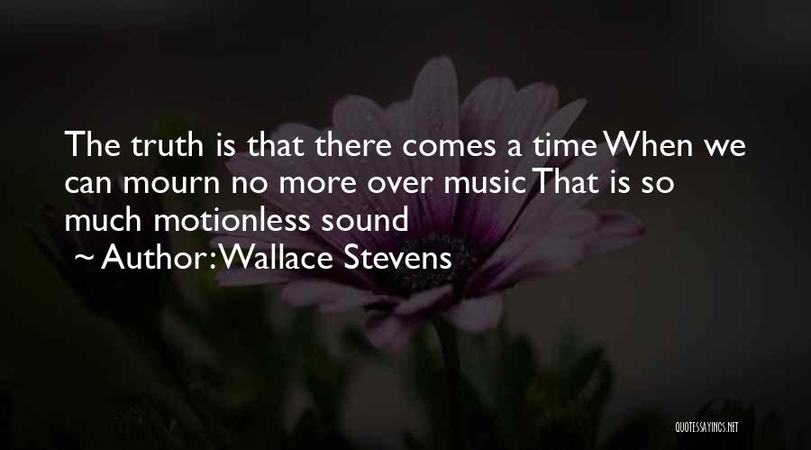 Wallace Stevens Quotes: The Truth Is That There Comes A Time When We Can Mourn No More Over Music That Is So Much