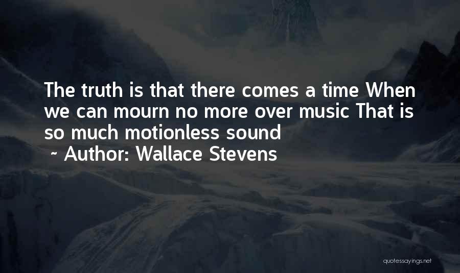 Wallace Stevens Quotes: The Truth Is That There Comes A Time When We Can Mourn No More Over Music That Is So Much