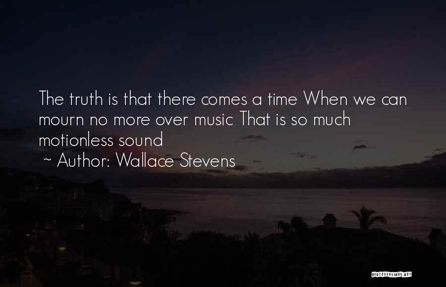 Wallace Stevens Quotes: The Truth Is That There Comes A Time When We Can Mourn No More Over Music That Is So Much