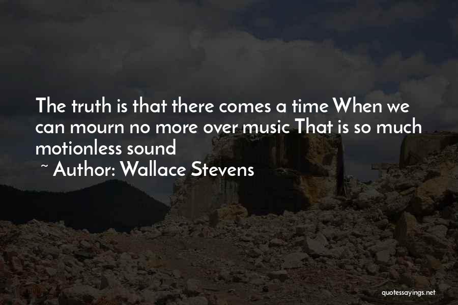 Wallace Stevens Quotes: The Truth Is That There Comes A Time When We Can Mourn No More Over Music That Is So Much