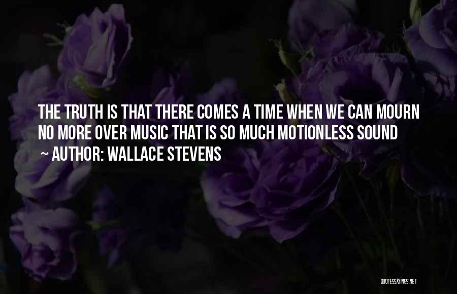 Wallace Stevens Quotes: The Truth Is That There Comes A Time When We Can Mourn No More Over Music That Is So Much