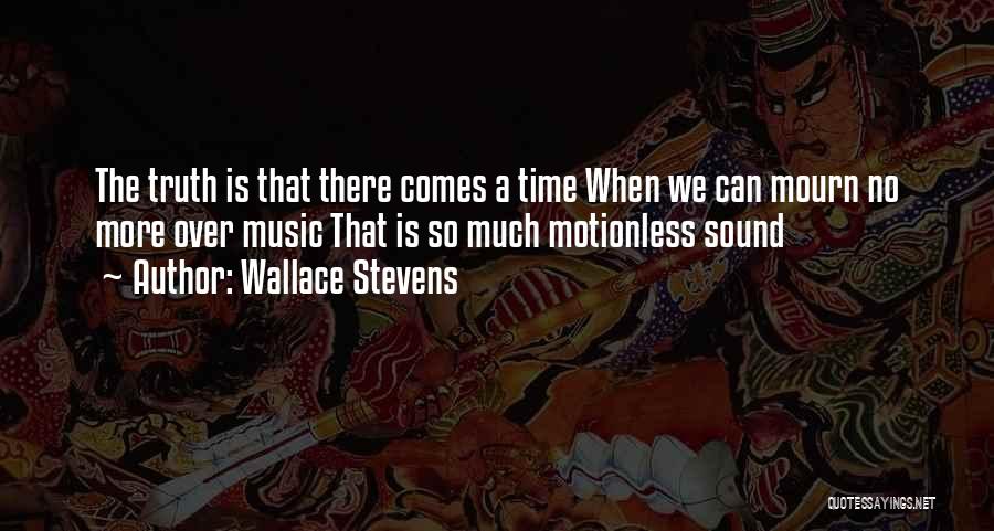 Wallace Stevens Quotes: The Truth Is That There Comes A Time When We Can Mourn No More Over Music That Is So Much