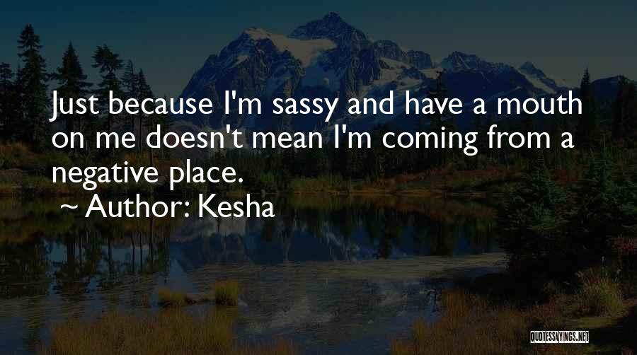 Kesha Quotes: Just Because I'm Sassy And Have A Mouth On Me Doesn't Mean I'm Coming From A Negative Place.