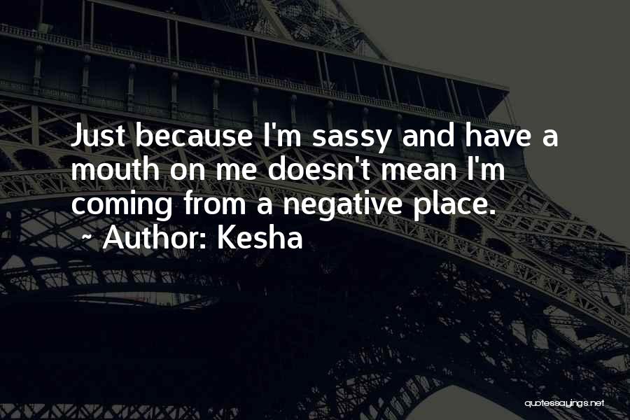 Kesha Quotes: Just Because I'm Sassy And Have A Mouth On Me Doesn't Mean I'm Coming From A Negative Place.