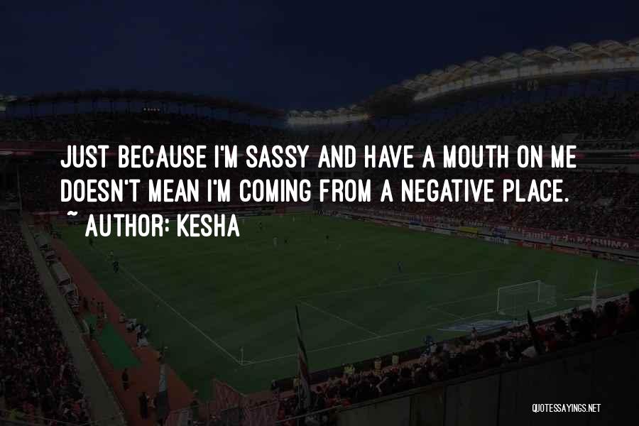 Kesha Quotes: Just Because I'm Sassy And Have A Mouth On Me Doesn't Mean I'm Coming From A Negative Place.