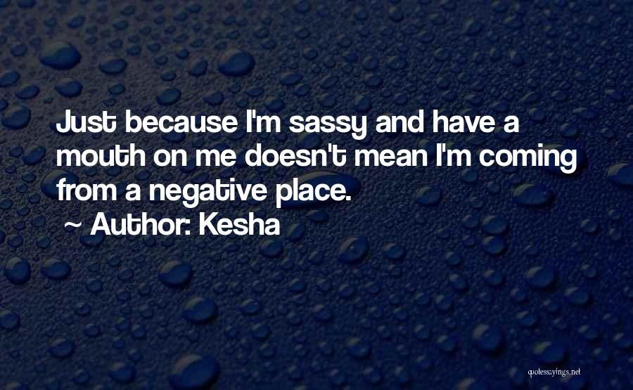 Kesha Quotes: Just Because I'm Sassy And Have A Mouth On Me Doesn't Mean I'm Coming From A Negative Place.