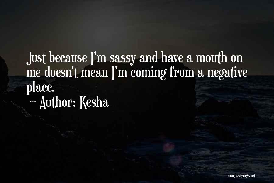 Kesha Quotes: Just Because I'm Sassy And Have A Mouth On Me Doesn't Mean I'm Coming From A Negative Place.