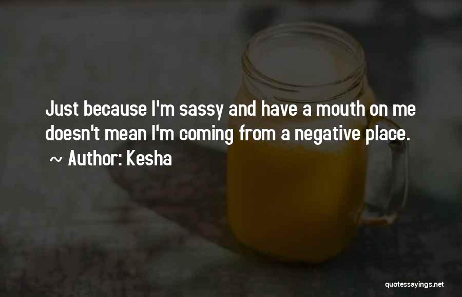 Kesha Quotes: Just Because I'm Sassy And Have A Mouth On Me Doesn't Mean I'm Coming From A Negative Place.