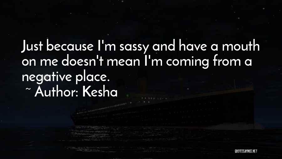 Kesha Quotes: Just Because I'm Sassy And Have A Mouth On Me Doesn't Mean I'm Coming From A Negative Place.