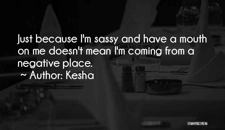 Kesha Quotes: Just Because I'm Sassy And Have A Mouth On Me Doesn't Mean I'm Coming From A Negative Place.