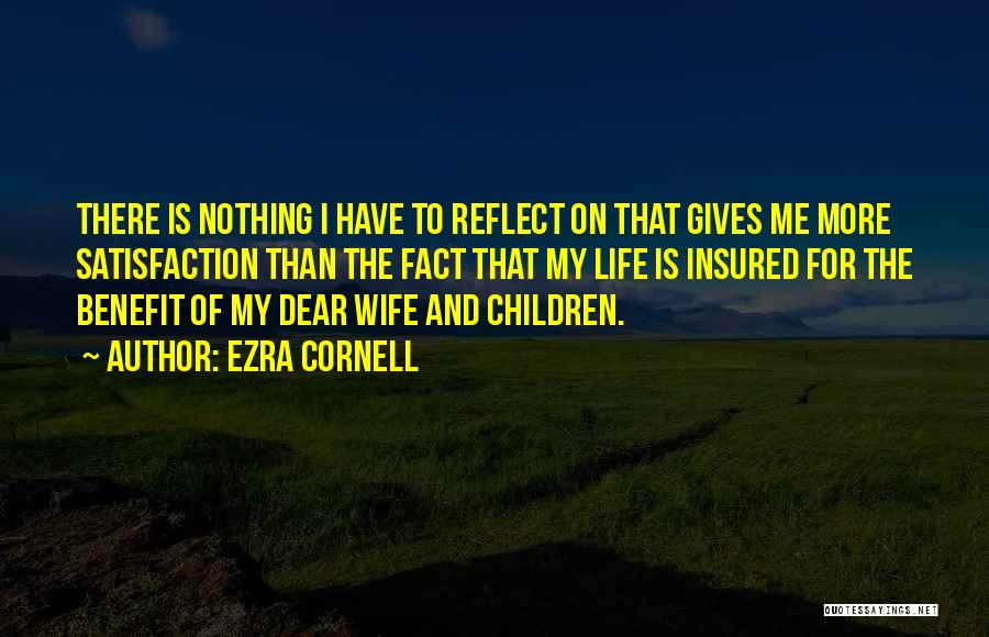Ezra Cornell Quotes: There Is Nothing I Have To Reflect On That Gives Me More Satisfaction Than The Fact That My Life Is