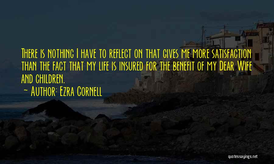 Ezra Cornell Quotes: There Is Nothing I Have To Reflect On That Gives Me More Satisfaction Than The Fact That My Life Is