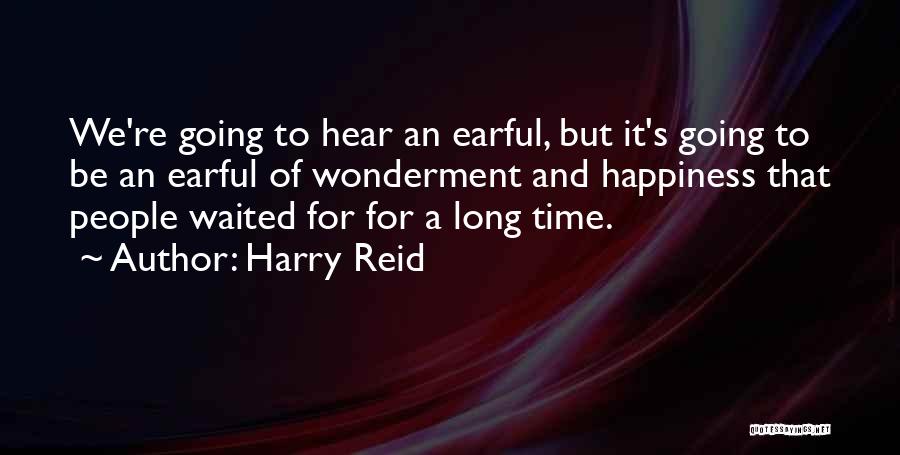 Harry Reid Quotes: We're Going To Hear An Earful, But It's Going To Be An Earful Of Wonderment And Happiness That People Waited