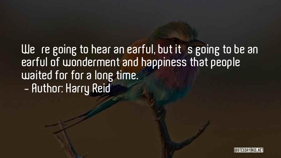 Harry Reid Quotes: We're Going To Hear An Earful, But It's Going To Be An Earful Of Wonderment And Happiness That People Waited