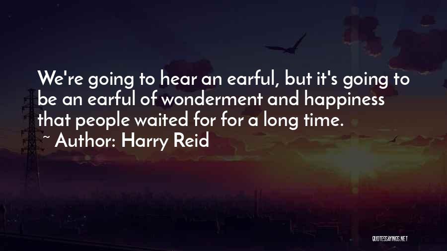 Harry Reid Quotes: We're Going To Hear An Earful, But It's Going To Be An Earful Of Wonderment And Happiness That People Waited