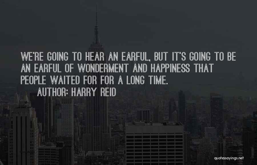 Harry Reid Quotes: We're Going To Hear An Earful, But It's Going To Be An Earful Of Wonderment And Happiness That People Waited