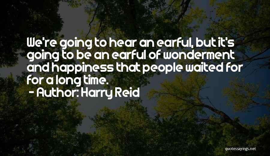 Harry Reid Quotes: We're Going To Hear An Earful, But It's Going To Be An Earful Of Wonderment And Happiness That People Waited