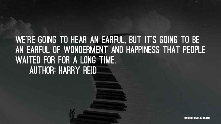 Harry Reid Quotes: We're Going To Hear An Earful, But It's Going To Be An Earful Of Wonderment And Happiness That People Waited