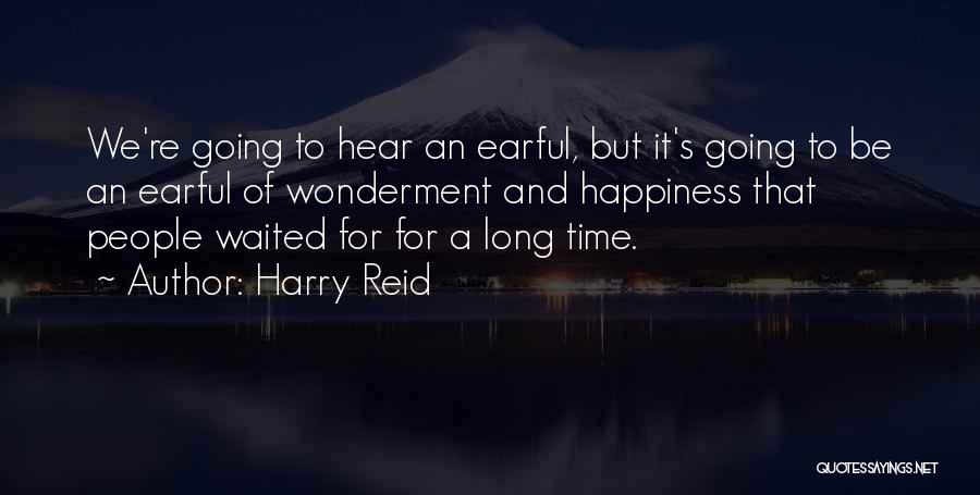 Harry Reid Quotes: We're Going To Hear An Earful, But It's Going To Be An Earful Of Wonderment And Happiness That People Waited