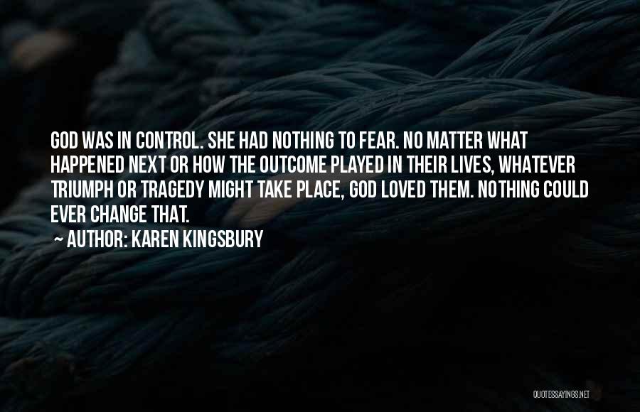 Karen Kingsbury Quotes: God Was In Control. She Had Nothing To Fear. No Matter What Happened Next Or How The Outcome Played In