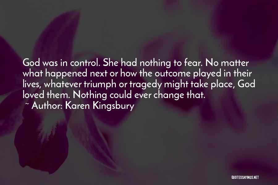 Karen Kingsbury Quotes: God Was In Control. She Had Nothing To Fear. No Matter What Happened Next Or How The Outcome Played In