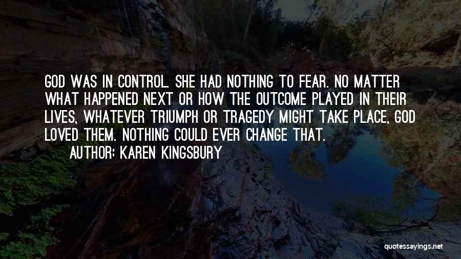 Karen Kingsbury Quotes: God Was In Control. She Had Nothing To Fear. No Matter What Happened Next Or How The Outcome Played In