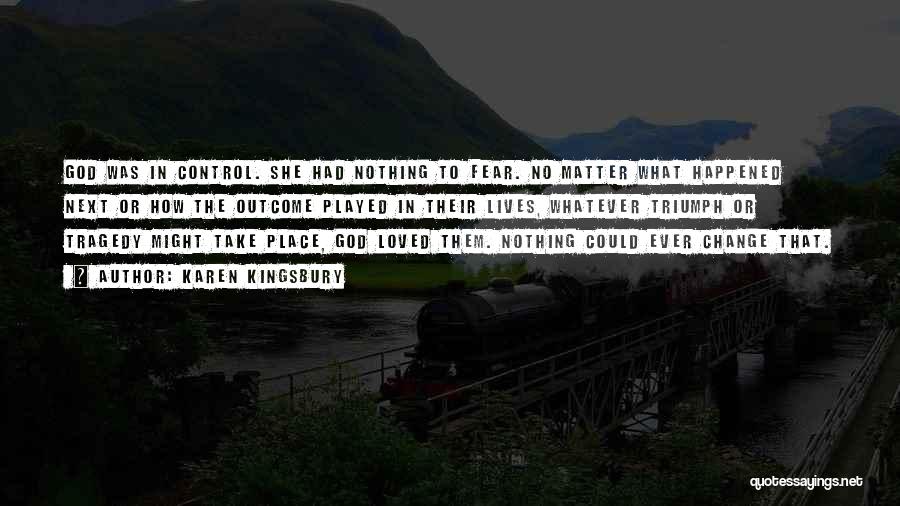 Karen Kingsbury Quotes: God Was In Control. She Had Nothing To Fear. No Matter What Happened Next Or How The Outcome Played In