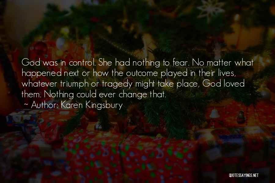 Karen Kingsbury Quotes: God Was In Control. She Had Nothing To Fear. No Matter What Happened Next Or How The Outcome Played In