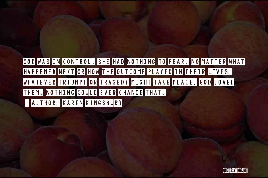 Karen Kingsbury Quotes: God Was In Control. She Had Nothing To Fear. No Matter What Happened Next Or How The Outcome Played In