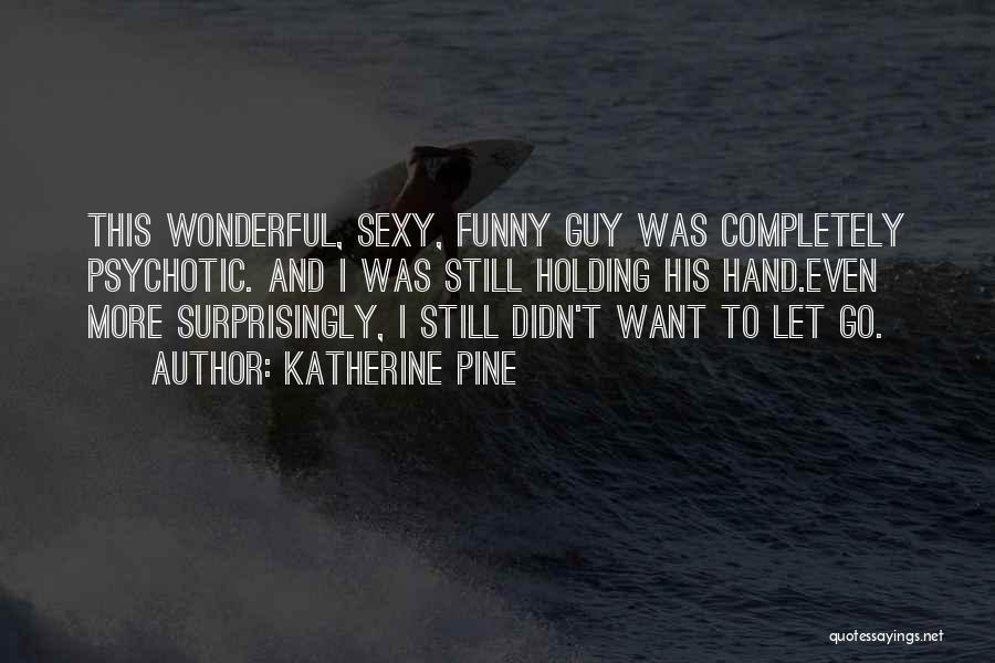 Katherine Pine Quotes: This Wonderful, Sexy, Funny Guy Was Completely Psychotic. And I Was Still Holding His Hand.even More Surprisingly, I Still Didn't