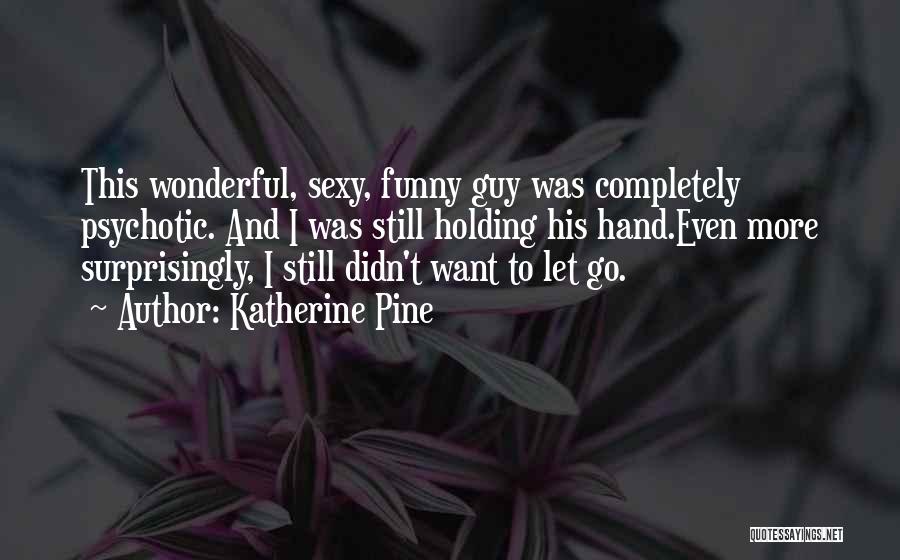 Katherine Pine Quotes: This Wonderful, Sexy, Funny Guy Was Completely Psychotic. And I Was Still Holding His Hand.even More Surprisingly, I Still Didn't