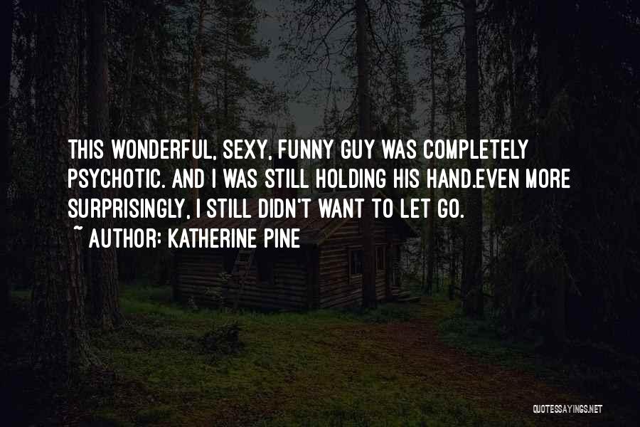 Katherine Pine Quotes: This Wonderful, Sexy, Funny Guy Was Completely Psychotic. And I Was Still Holding His Hand.even More Surprisingly, I Still Didn't