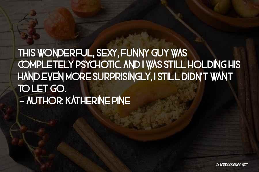 Katherine Pine Quotes: This Wonderful, Sexy, Funny Guy Was Completely Psychotic. And I Was Still Holding His Hand.even More Surprisingly, I Still Didn't