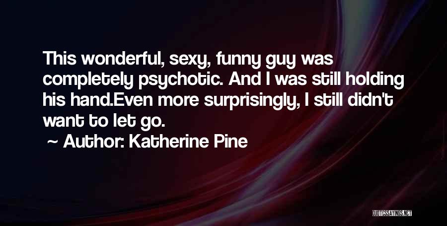 Katherine Pine Quotes: This Wonderful, Sexy, Funny Guy Was Completely Psychotic. And I Was Still Holding His Hand.even More Surprisingly, I Still Didn't