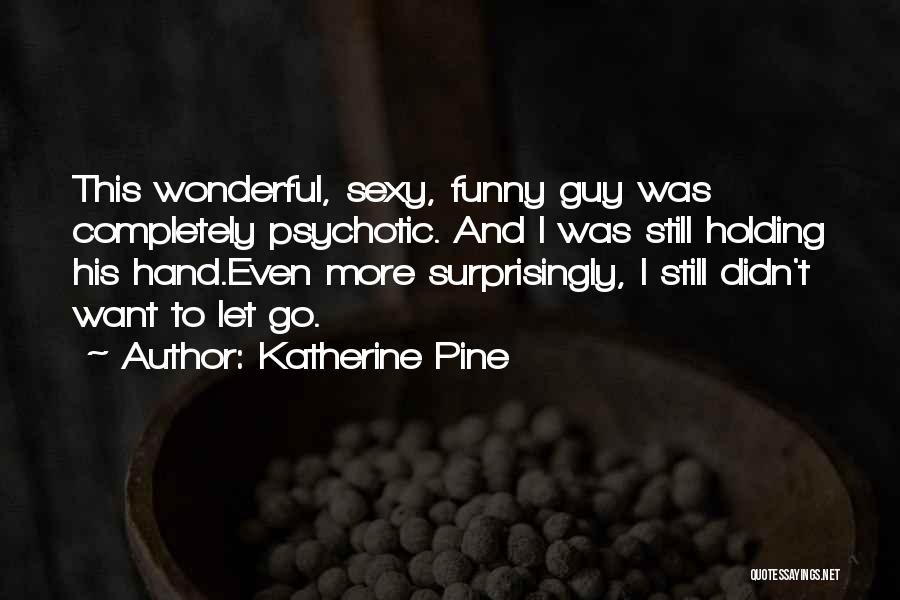 Katherine Pine Quotes: This Wonderful, Sexy, Funny Guy Was Completely Psychotic. And I Was Still Holding His Hand.even More Surprisingly, I Still Didn't
