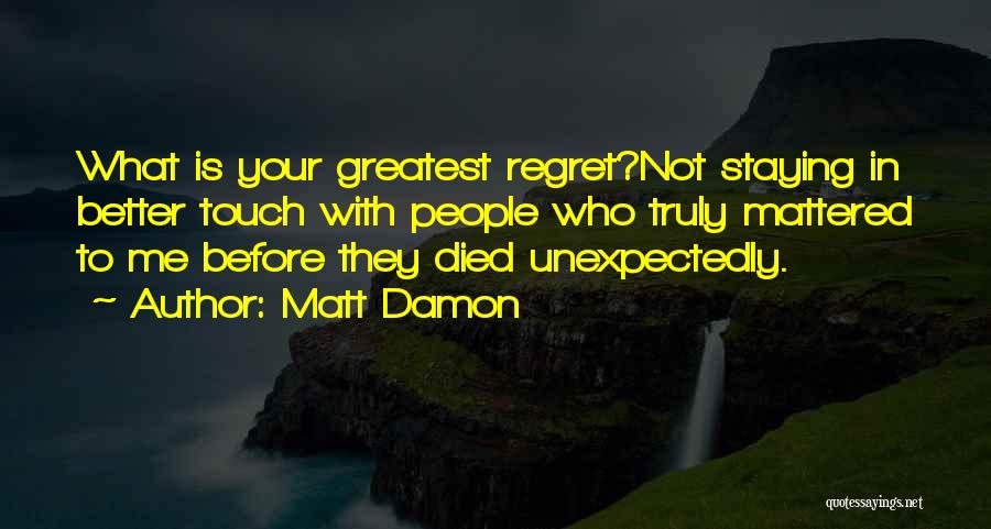 Matt Damon Quotes: What Is Your Greatest Regret?not Staying In Better Touch With People Who Truly Mattered To Me Before They Died Unexpectedly.